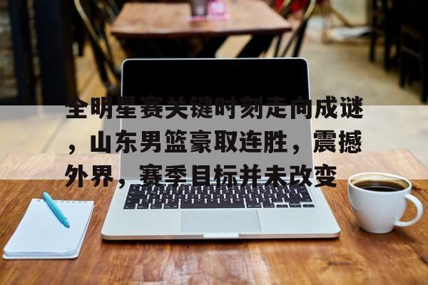 英雄联盟赔率-全明星赛关键时刻走向成谜，山东男篮豪取连胜，震撼外界，赛季目标并未改变的简单介绍