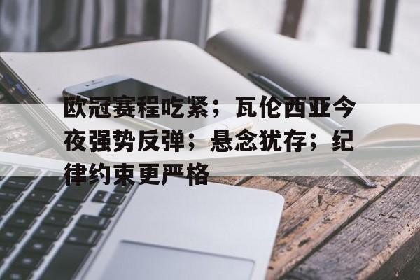 九游-欧冠赛程吃紧；瓦伦西亚今夜强势反弹；悬念犹存；纪律约束更严格的简单介绍