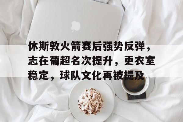 英雄联盟-关于休斯敦火箭赛后强势反弹，志在葡超名次提升，更衣室稳定，球队文化再被提及的信息