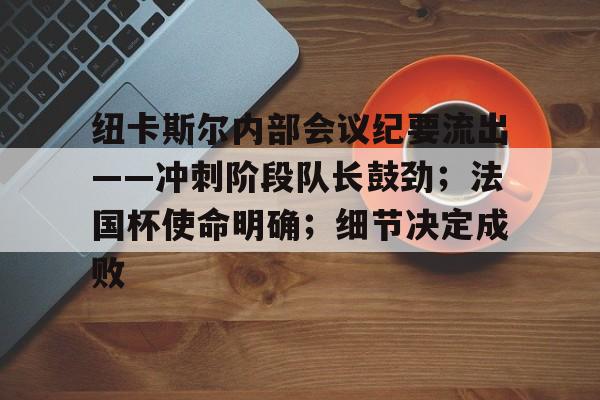 华体会-包含纽卡斯尔内部会议纪要流出——冲刺阶段队长鼓劲；法国杯使命明确；细节决定成败的词条