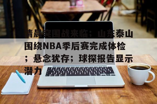 爱游戏-清晨突围战来临；山东泰山围绕NBA季后赛完成体检；悬念犹存；球探报告显示潜力的简单介绍