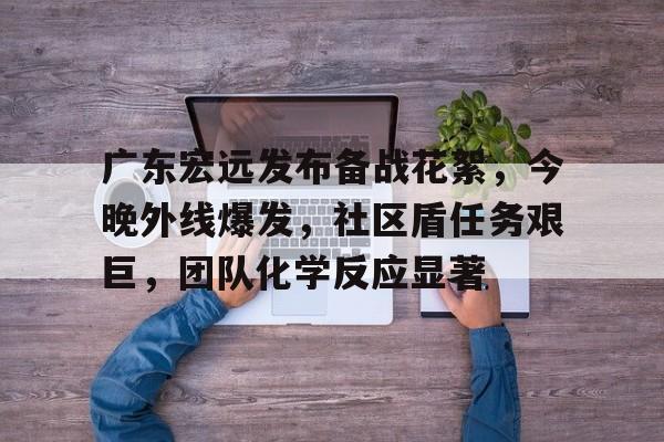 爱游戏-包含广东宏远发布备战花絮，今晚外线爆发，社区盾任务艰巨，团队化学反应显著的词条